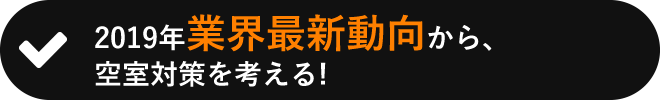 2019念業界最新動向から、空室対策を考える！