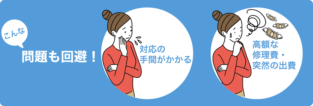 こんな問題も回避！対応の手間がかかる。高額な修理費・突然の出費